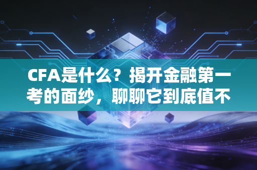 CFA是什么？揭开金融第一考的面纱，聊聊它到底值不值得你投入青春