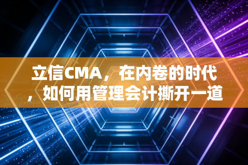立信CMA,在内卷的时代,如何用管理会计撕开一道口子