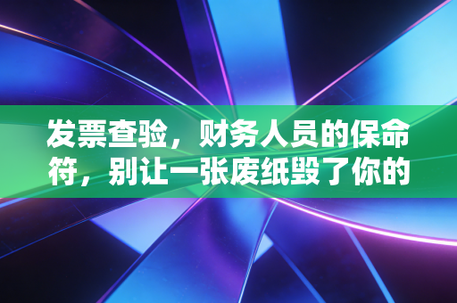 发票查验，财务人员的保命符，别让一张废纸毁了你的职业生涯