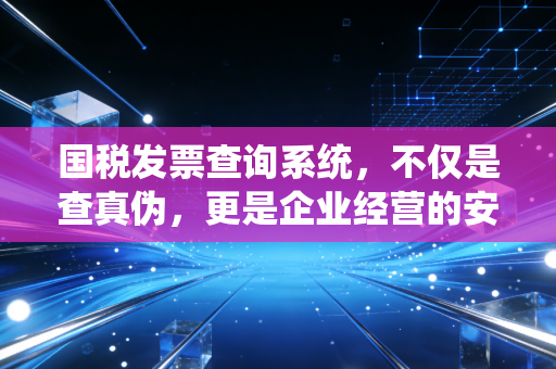 国税发票查询系统,不仅是查真伪,更是企业经营的安全阀