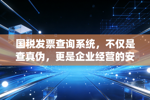 国税发票查询系统，不仅是查真伪，更是企业经营的安全阀