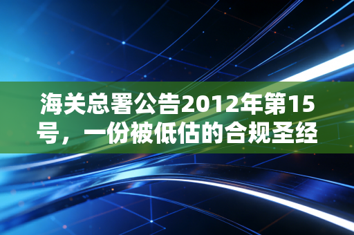 海关总署公告2012年第15号，一份被低估的合规圣经，聊聊报关单填制背后的那些坑与门道