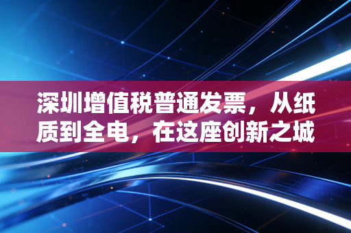 深圳增值税普通发票，从纸质到全电，在这座创新之城如何守住财税合规的生命线？