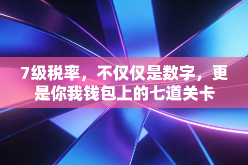 7级税率，不仅仅是数字，更是你我钱包上的七道关卡