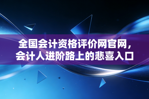 全国会计资格评价网官网，会计人进阶路上的悲喜入口，聊聊那些年我们查分时的惊心动魄