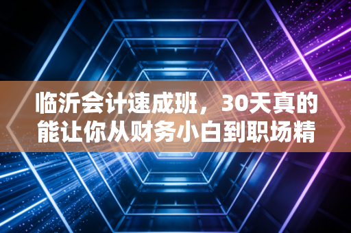 临沂会计速成班，30天真的能让你从财务小白到职场精英吗？我的亲身观察与建议