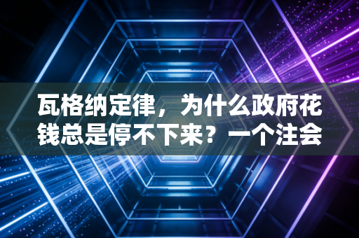 瓦格纳定律，为什么政府花钱总是停不下来？一个注会眼中的财政膨胀逻辑