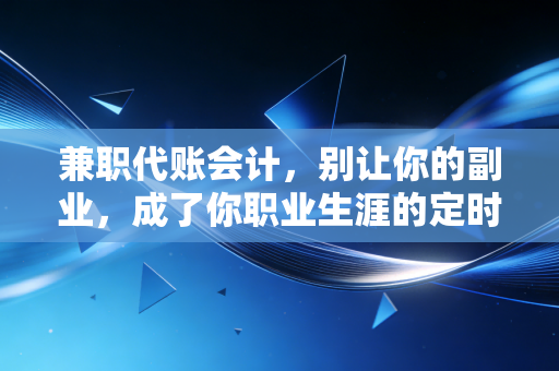 兼职代账会计，别让你的副业，成了你职业生涯的定时炸弹——一位注会老兵的真心话
