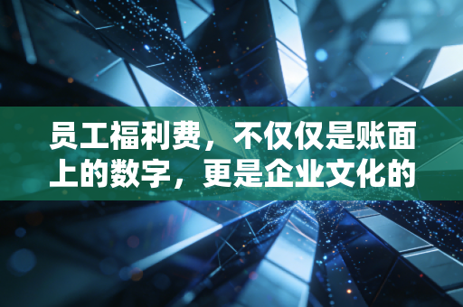 员工福利费,不仅仅是账面上的数字,更是企业文化的试金石与税务筹划的艺术