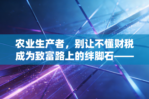 农业生产者，别让不懂财税成为致富路上的绊脚石——从田间地头到财务报表的突围之路