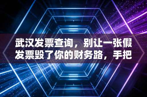 武汉发票查询，别让一张假发票毁了你的财务路，手把手教你避坑指南