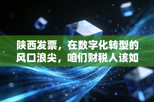 陕西发票，在数字化转型的风口浪尖，咱们财税人该如何应对？