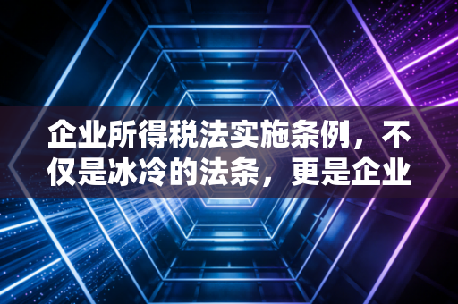 企业所得税法实施条例,不仅是冰冷的法条,更是企业生存的避坑指南