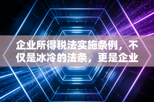 企业所得税法实施条例，不仅是冰冷的法条，更是企业生存的避坑指南