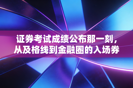 证券考试成绩公布那一刻，从及格线到金融圈的入场券，我们究竟在追逐什么？