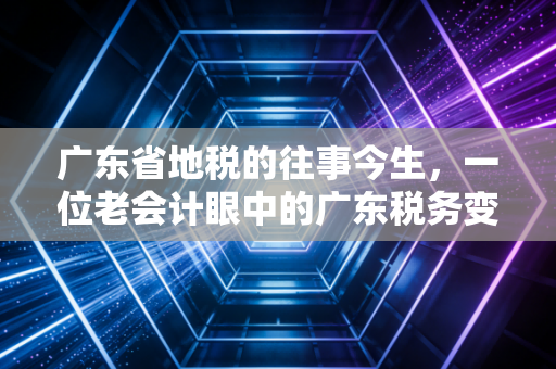 广东省地税的往事今生,一位老会计眼中的广东税务变革史
