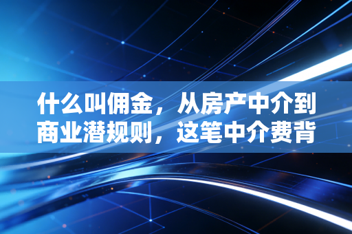 什么叫佣金，从房产中介到商业潜规则，这笔中介费背后的财务逻辑与人性博弈