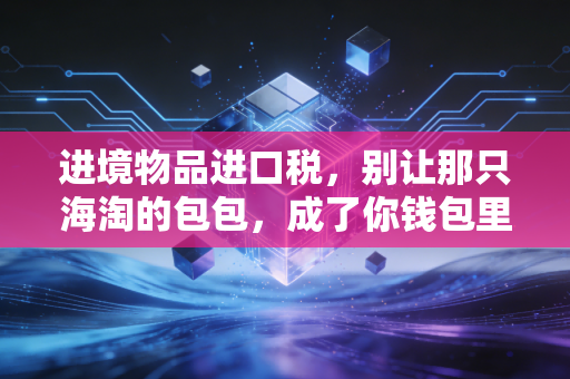 进境物品进口税，别让那只海淘的包包，成了你钱包里的隐形刺客
