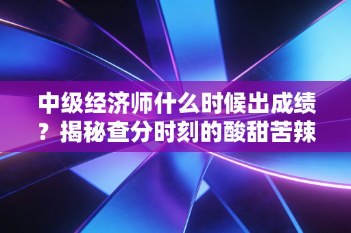 中级经济师什么时候出成绩？揭秘查分时刻的酸甜苦辣与职业进阶之路