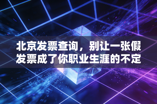 北京发票查询，别让一张假发票成了你职业生涯的不定时炸弹