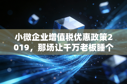 小微企业增值税优惠政策2019,那场让千万老板睡个好觉的及时雨