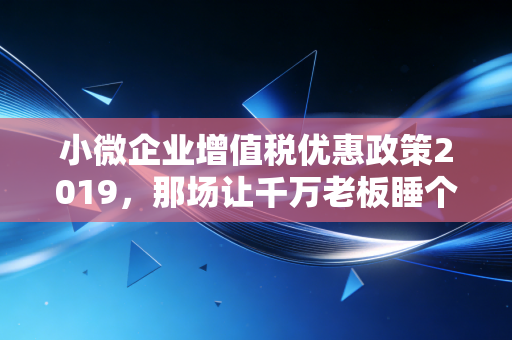 小微企业增值税优惠政策2019，那场让千万老板睡个好觉的及时雨