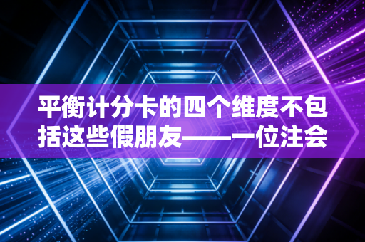 平衡计分卡的四个维度不包括这些假朋友——一位注会老兵眼中的管理真谛