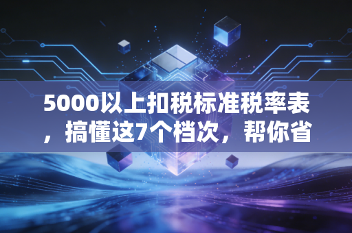 5000以上扣税标准税率表,搞懂这7个档次,帮你省下冤枉钱