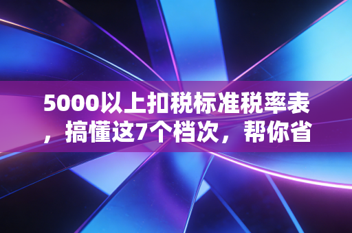 5000以上扣税标准税率表，搞懂这7个档次，帮你省下冤枉钱