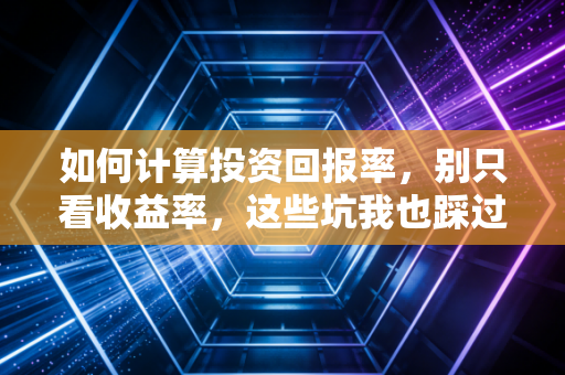 如何计算投资回报率，别只看收益率，这些坑我也踩过