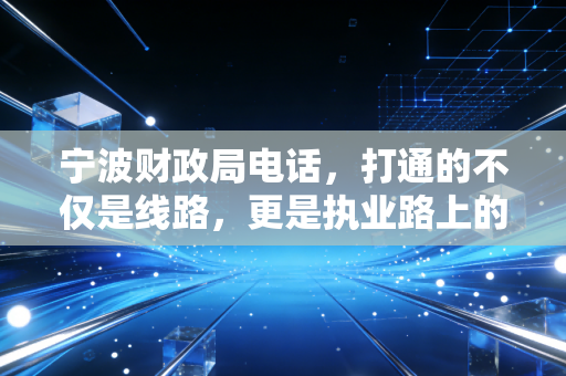 宁波财政局电话，打通的不仅是线路，更是执业路上的定心丸