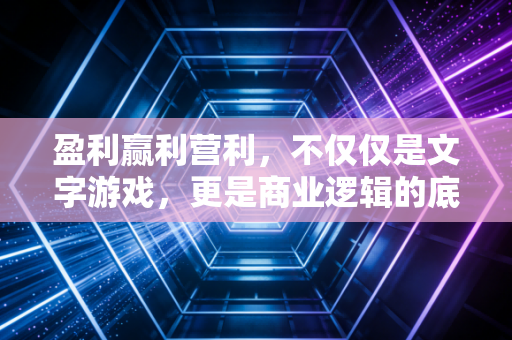 盈利赢利营利,不仅仅是文字游戏,更是商业逻辑的底层代码