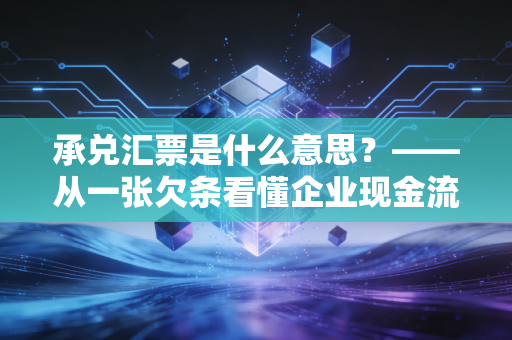 承兑汇票是什么意思？——从一张欠条看懂企业现金流的生死局