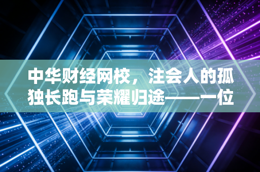 中华财经网校，注会人的孤独长跑与荣耀归途——一位行业老兵的深度剖析