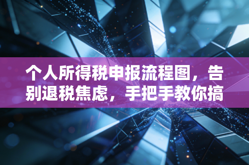 个人所得税申报流程图,告别退税焦虑,手把手教你搞定年度汇算清缴