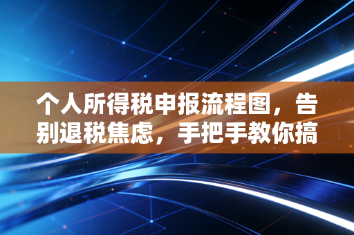 个人所得税申报流程图，告别退税焦虑，手把手教你搞定年度汇算清缴
