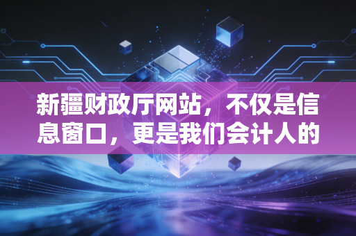 新疆财政厅网站，不仅是信息窗口，更是我们会计人的数字战友