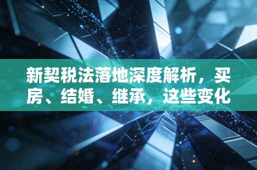 新契税法落地深度解析，买房、结婚、继承，这些变化真的影响你的钱包吗？