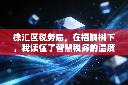 徐汇区税务局，在梧桐树下，我读懂了智慧税务的温度与速度