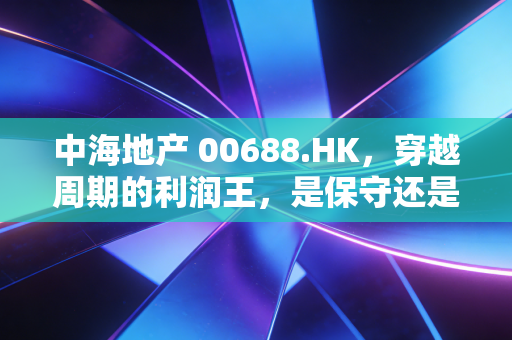 中海地产 00688.HK,穿越周期的利润王,是保守还是大智慧?