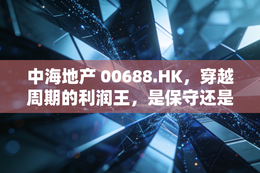 中海地产 00688.HK，穿越周期的利润王，是保守还是大智慧？