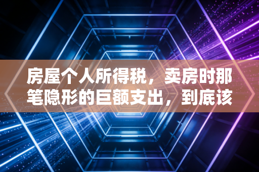 房屋个人所得税，卖房时那笔隐形的巨额支出，到底该怎么省？