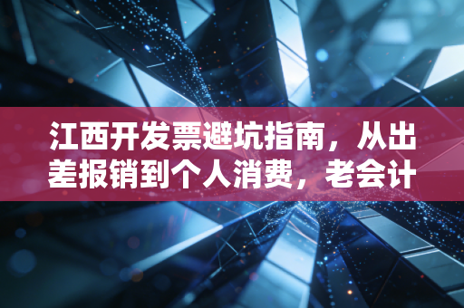 江西开发票避坑指南，从出差报销到个人消费，老会计的真心话