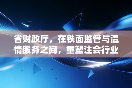省财政厅,在铁面监管与温情服务之间,重塑注会行业的信任基石
