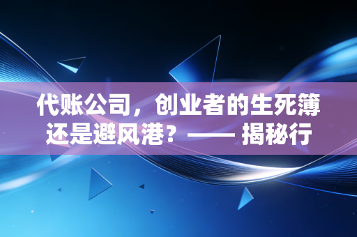 代账公司，创业者的生死簿还是避风港？—— 揭秘行业乱象与生存法则
