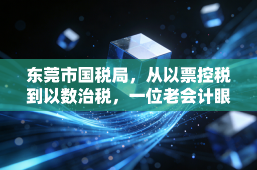 东莞市国税局，从以票控税到以数治税，一位老会计眼中的东莞税务进化史