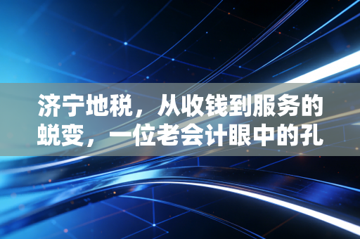 济宁地税，从收钱到服务的蜕变，一位老会计眼中的孔孟之乡税务变迁