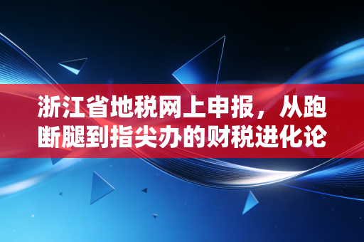 浙江省地税网上申报，从跑断腿到指尖办的财税进化论