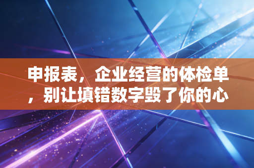 申报表，企业经营的体检单，别让填错数字毁了你的心血