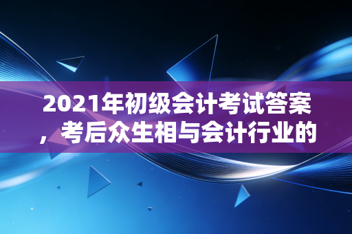 2021年初级会计考试答案,考后众生相与会计行业的真实门槛